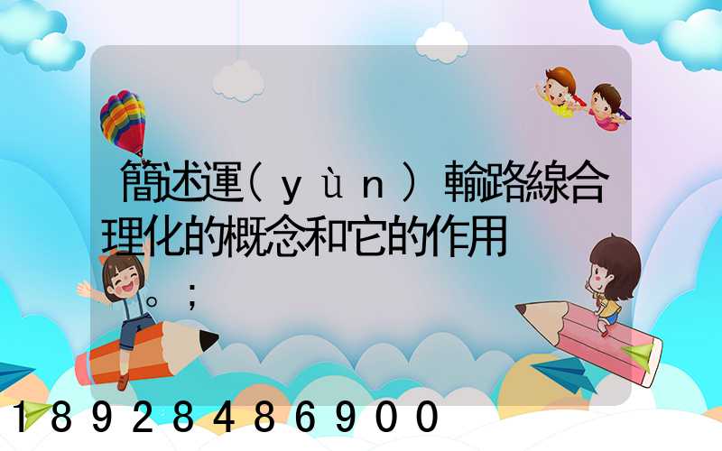 簡述運(yùn)輸路線合理化的概念和它的作用。